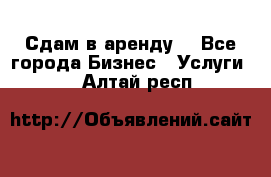 Сдам в аренду  - Все города Бизнес » Услуги   . Алтай респ.